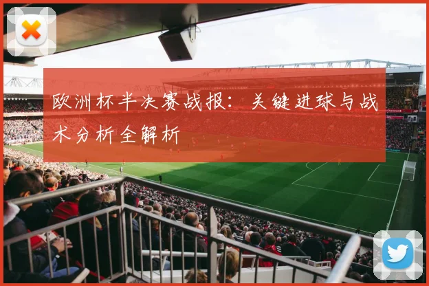 欧洲杯半决赛战报：关键进球与战术分析全解析