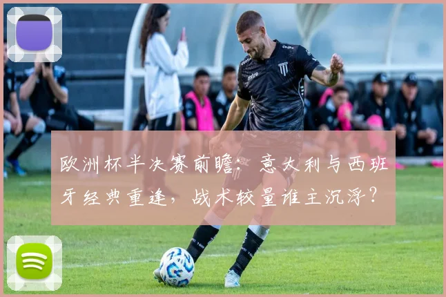 欧洲杯半决赛前瞻：意大利与西班牙经典重逢，战术较量谁主沉浮？