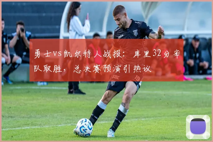 勇士vs凯尔特人战报：库里32分率队取胜，总决赛预演引热议