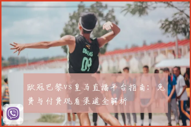 欧冠巴黎vs皇马直播平台指南：免费与付费观看渠道全解析