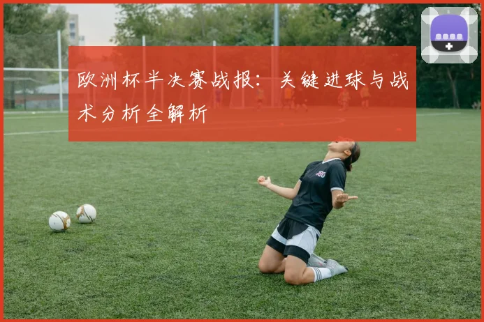 欧洲杯半决赛战报：关键进球与战术分析全解析
