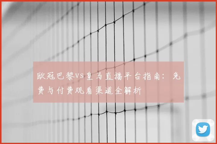 欧冠巴黎vs皇马直播平台指南：免费与付费观看渠道全解析