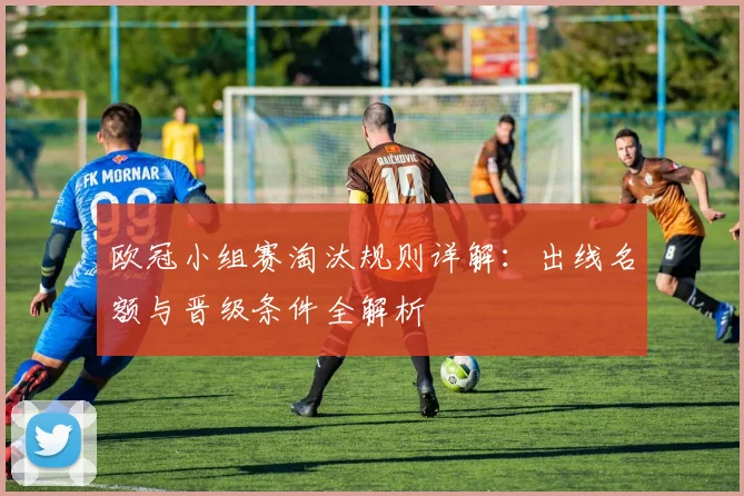 欧冠小组赛淘汰规则详解：出线名额与晋级条件全解析