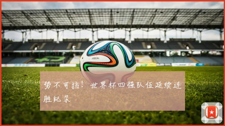 势不可挡！世界杯四强队伍延续连胜纪录