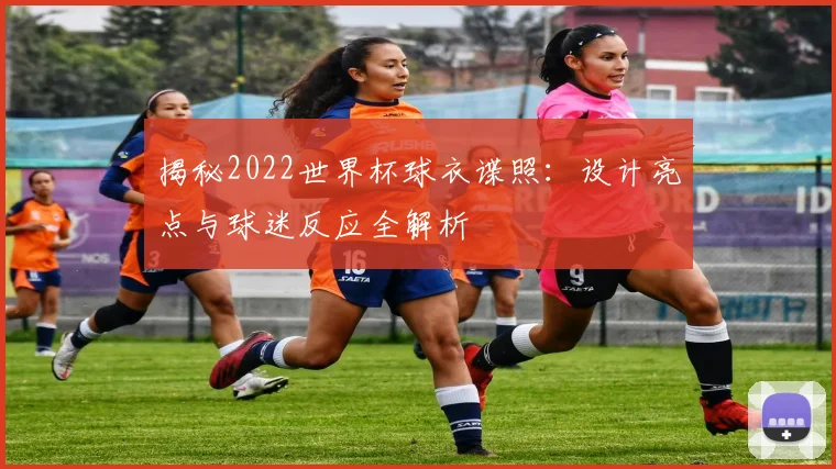 揭秘2022世界杯球衣谍照：设计亮点与球迷反应全解析