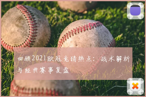 回顾2021欧冠竞猜热点：战术解析与经典赛事复盘