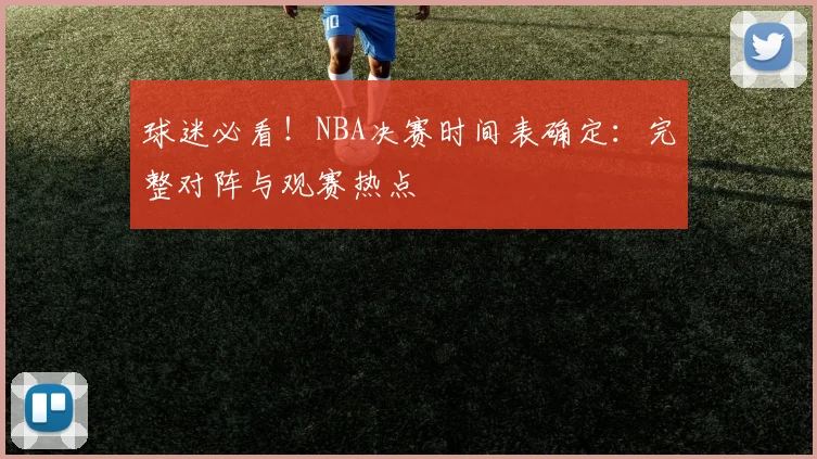球迷必看！NBA决赛时间表确定：完整对阵与观赛热点